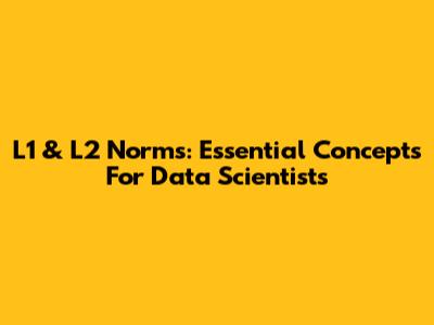 L1 & L2 Norms: Essential Concepts For Data Scientists