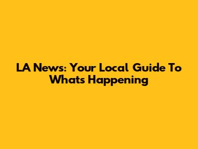LA News: Your Local Guide To What's Happening