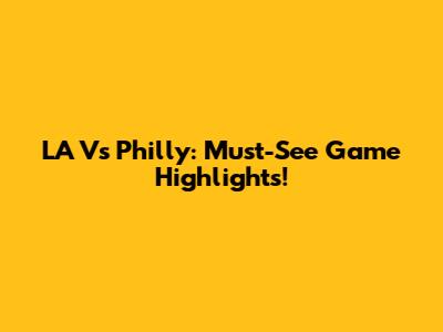 LA Vs Philly: Must-See Game Highlights!