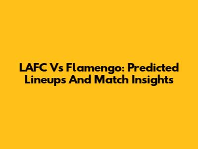 LAFC Vs Flamengo: Predicted Lineups And Match Insights
