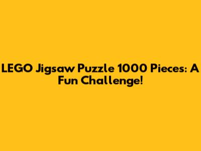 LEGO Jigsaw Puzzle 1000 Pieces: A Fun Challenge!
