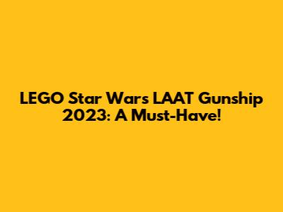 LEGO Star Wars LAAT Gunship 2023: A Must-Have!