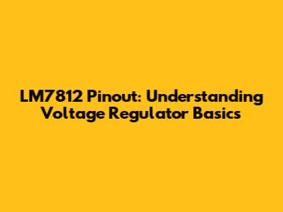 LM7812 Pinout: Understanding Voltage Regulator Basics