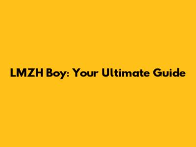 LMZH Boy: Your Ultimate Guide