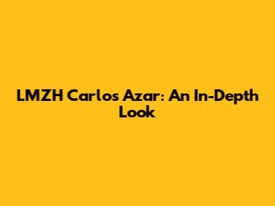 LMZH Carlos Azar: An In-Depth Look