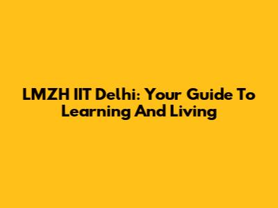 LMZH IIT Delhi: Your Guide To Learning And Living