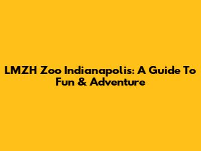LMZH Zoo Indianapolis: A Guide To Fun & Adventure