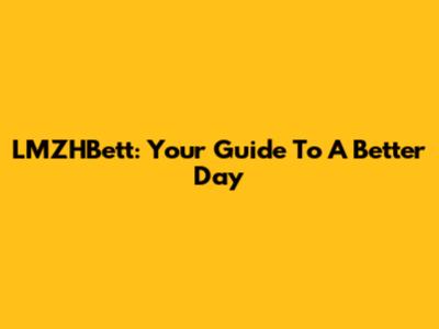 LMZHBett: Your Guide To A Better Day