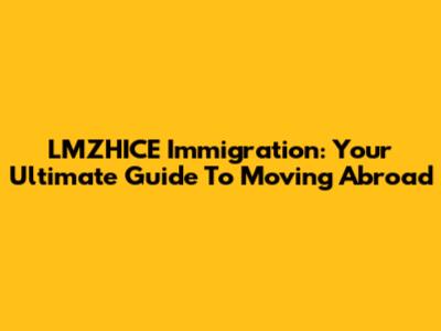 LMZHICE Immigration: Your Ultimate Guide To Moving Abroad
