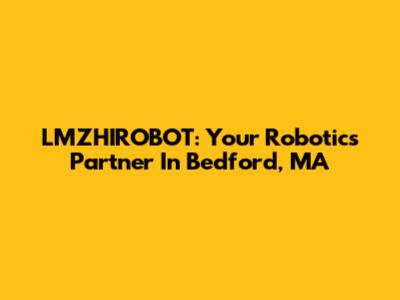LMZHIROBOT: Your Robotics Partner In Bedford, MA