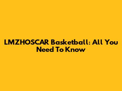 LMZHOSCAR Basketball: All You Need To Know