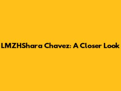 LMZHShara Chavez: A Closer Look