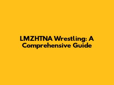 LMZHTNA Wrestling: A Comprehensive Guide