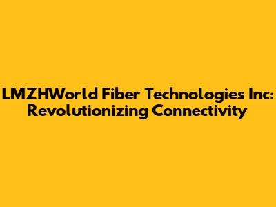 LMZHWorld Fiber Technologies Inc: Revolutionizing Connectivity