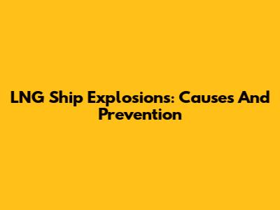 LNG Ship Explosions: Causes And Prevention
