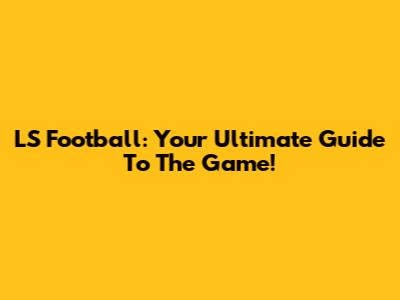 LS Football: Your Ultimate Guide To The Game!
