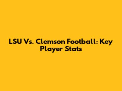 LSU Vs. Clemson Football: Key Player Stats