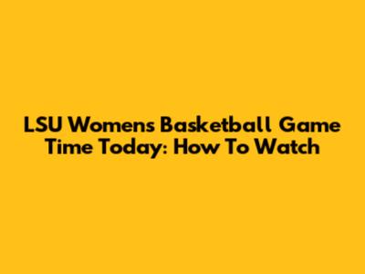 LSU Women's Basketball Game Time Today: How To Watch