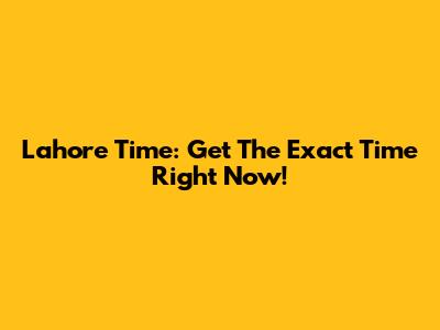 Lahore Time: Get The Exact Time Right Now!