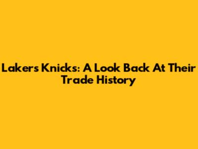 Lakers Knicks: A Look Back At Their Trade History