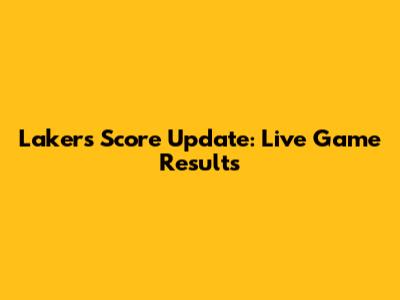 Lakers Score Update: Live Game Results