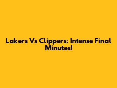 Lakers Vs Clippers: Intense Final Minutes!