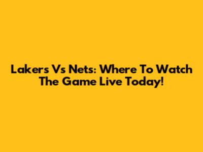Lakers Vs Nets: Where To Watch The Game Live Today!