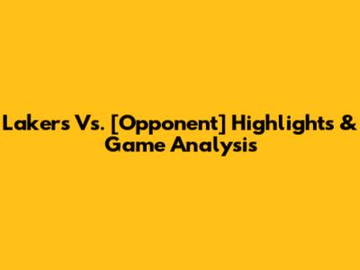 Lakers Vs. [Opponent] Highlights & Game Analysis