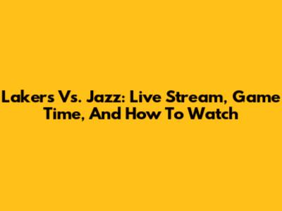 Lakers Vs. Jazz: Live Stream, Game Time, And How To Watch