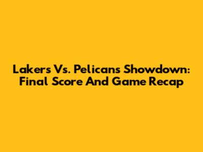 Lakers Vs. Pelicans Showdown: Final Score And Game Recap