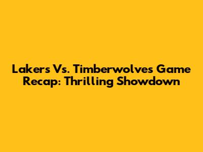 Lakers Vs. Timberwolves Game Recap: Thrilling Showdown