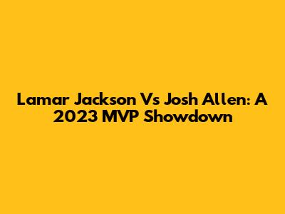 Lamar Jackson Vs Josh Allen: A 2023 MVP Showdown