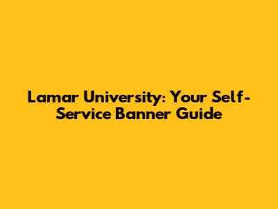 Lamar University: Your Self-Service Banner Guide