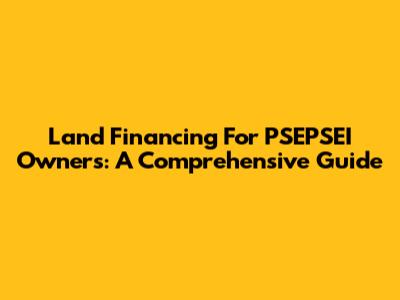 Land Financing For PSEPSEI Owners: A Comprehensive Guide