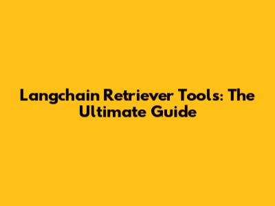 Langchain Retriever Tools: The Ultimate Guide