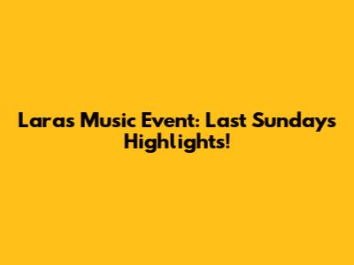 Lara's Music Event: Last Sunday's Highlights!