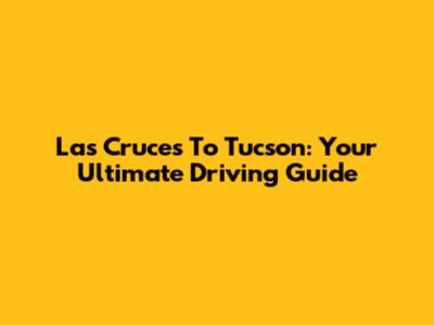 Las Cruces To Tucson: Your Ultimate Driving Guide