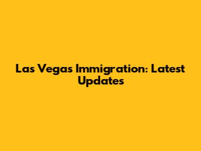 Las Vegas Immigration: Latest Updates