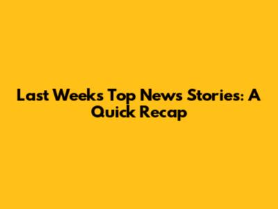 Last Week's Top News Stories: A Quick Recap
