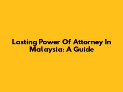Lasting Power Of Attorney In Malaysia: A Guide