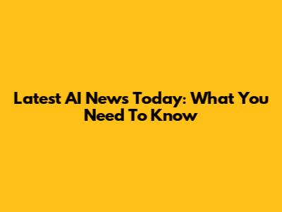 Latest AI News Today: What You Need To Know