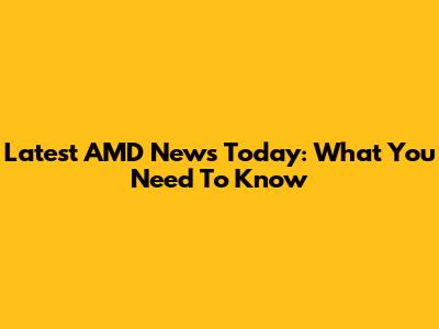 Latest AMD News Today: What You Need To Know