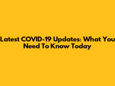 Latest COVID-19 Updates: What You Need To Know Today