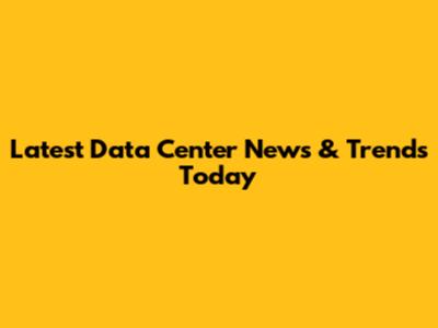 Latest Data Center News & Trends Today
