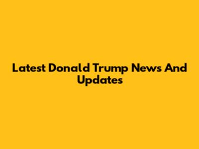 Latest Donald Trump News And Updates