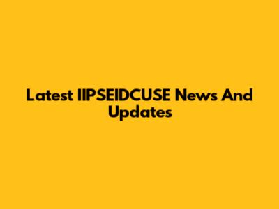 Latest IIPSEIDCUSE News And Updates