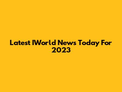 Latest IWorld News Today For 2023