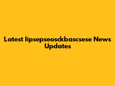 Latest Iipsepseosckbascsese News Updates