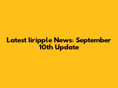 Latest Iiripple News: September 10th Update