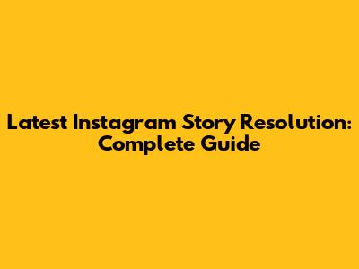 Latest Instagram Story Resolution: Complete Guide
